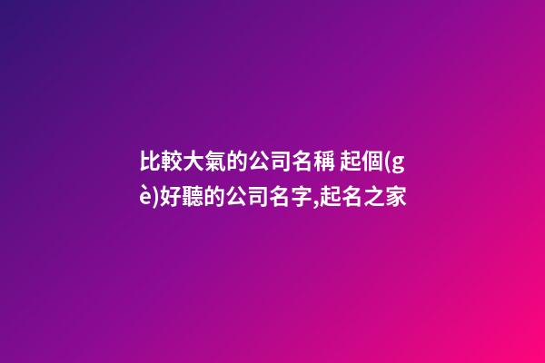 比較大氣的公司名稱 起個(gè)好聽的公司名字,起名之家-第1張-公司起名-玄機(jī)派